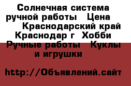 Солнечная система ручной работы › Цена ­ 350 - Краснодарский край, Краснодар г. Хобби. Ручные работы » Куклы и игрушки   